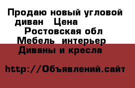 Продаю новый угловой диван › Цена ­ 20 000 - Ростовская обл. Мебель, интерьер » Диваны и кресла   